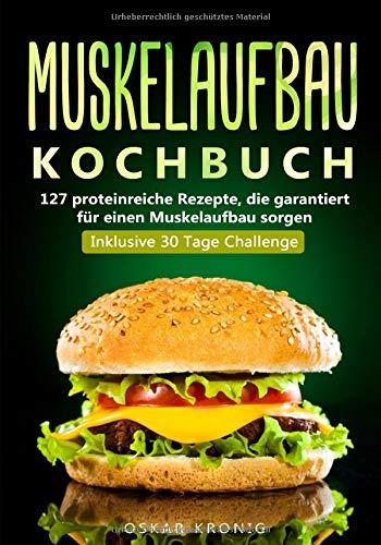 Muskelaufbau Kochbuch: 127 proteinreiche Rezepte, die garantiert für einen Muskelaufbau sorgen. Inklusive 30 Tage Challenge