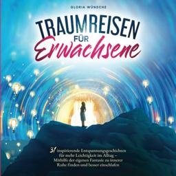 Traumreisen für Erwachsene: 31 inspirierende Entspannungsgeschichten für mehr Positivität und Leichtigkeit – Durch Fantasiereisen mit den eigenen Gefühlen verbinden und zur Ruhe kommen