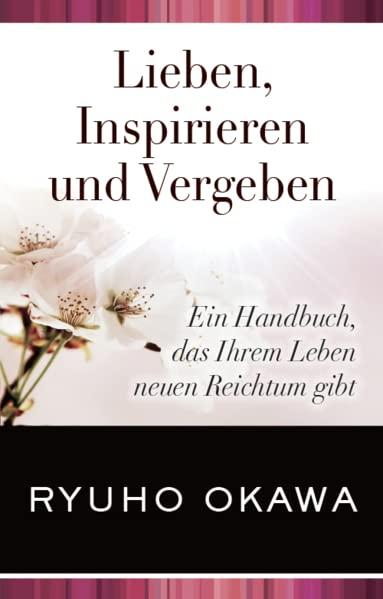 Lieben, Inspirieren und Vergeben: Ein Handbuch, das Ihrem Leben neuen Reichtum gibt