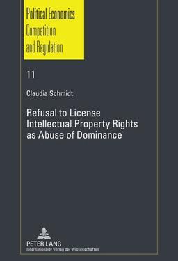 Refusal to License- Intellectual Property Rights as Abuse of Dominance (Schriften zur Politischen Ökonomik / Political Economics, Competition and Regulation)