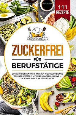 Zuckerfrei für Berufstätige: Zuckerfreie Ernährung im Beruf. 111 zuckerfreie und gesunde Rezepte in unter 20 Minuten. Inklusive 14 Tage Meal Prep Plan für Einsteiger.