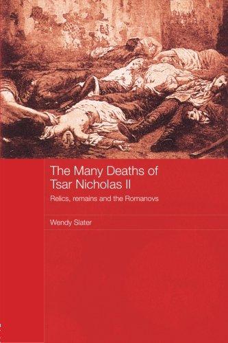 The Many Deaths of Tsar Nicholas II: Relics, Remains and the Romanovs (Routledge Studies in the History of Russia and Eastern Europe)