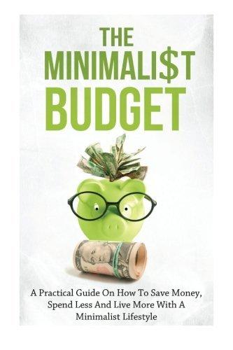 The Minimalist Budget: A Practical Guide On How To Save Money, Spend Less And Live More With A Minimalist Lifestyle