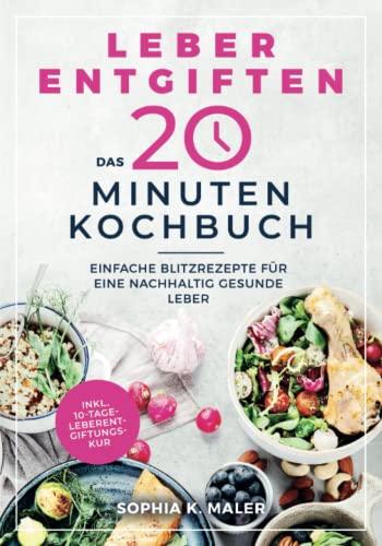 Leber entgiften - Das 20-Minuten-Kochbuch: Einfache Blitzrezepte für eine nachhaltig gesunde Leber (inkl. 10-Tage-Leberentgiftungskur)