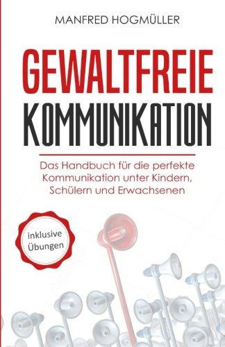 Gewaltfreie Kommunikation: Das Handbuch für die perfekte Kommunikation unter Kindern, Schülern und Erwachsenen