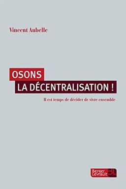 Osons la décentralisation ! : il est temps de décider de vivre ensemble