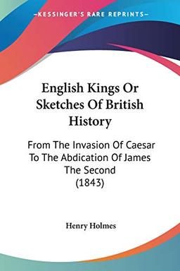 English Kings Or Sketches Of British History: From The Invasion Of Caesar To The Abdication Of James The Second (1843)