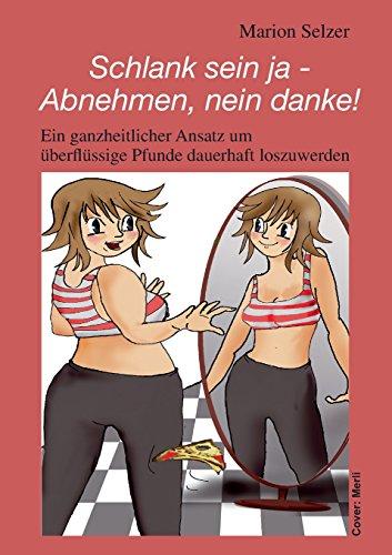 Schlank sein ja - Abnehmen, nein danke!: Ein ganzheiticher Ansatz um überflüssige Pfunde dauerhaft abzunehmen