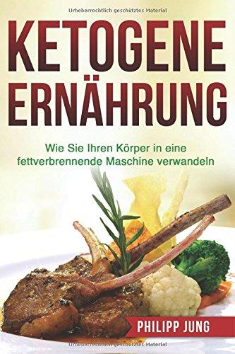 Ketogene Ernährung: Wie Sie Ihren Körper mit der Ketogenen Diät in eine fettverbrennende Maschine verwandeln (inkl. Einkaufsliste & Essensplan)