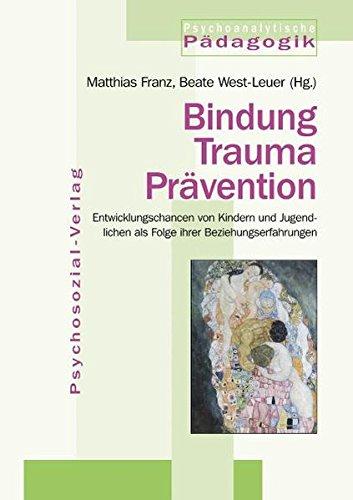 Bindung Trauma Prävention: Entwicklungschancen von Kindern und Jugendlichen als Folge ihrer Beziehungserfahrungen (Psychoanalytische Pädagogik)