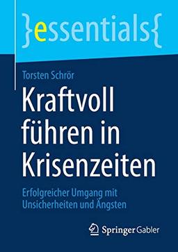 Kraftvoll führen in Krisenzeiten: Erfolgreicher Umgang mit Unsicherheiten und Ängsten (essentials)