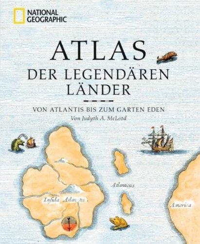 Atlas der legendären Länder: Von Atlantis bis zum Garten Eden