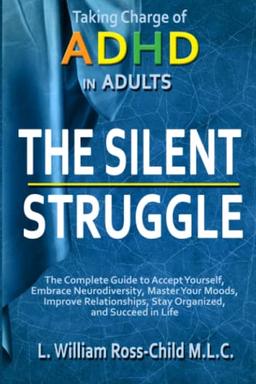 The Silent Struggle: Taking Charge of ADHD in Adults, The Complete Guide to Accept Yourself, Embrace Neurodiversity, Master Your Moods, Improve Relationships, Stay Organized, and Succeed in Life