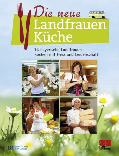 Die neue Landfrauenküche - 14 bayerische Landfrauen kochen mit Herz und Leidenschaft