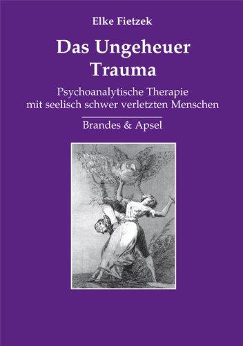 Das Ungeheuer Trauma: Psychoanalytische Therapie mit seelisch schwer verletzten Menschen