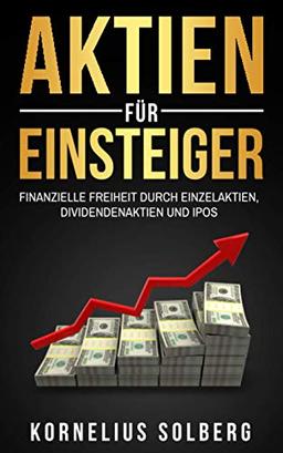 AKTIEN FÜR EINSTEIGER: FINANZIELLE FREIHEIT DURCH EINZELAKTIEN,DIVIDENDENAKTIEN UND IPOS