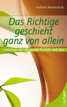 Das Richtige geschieht ganz von allein: Loslassen mit Alexander-Technik und Zen