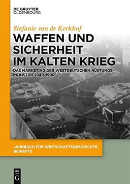 Waffen und Sicherheit im Kalten Krieg: Das Marketing der westdeutschen Rüstungsindustrie 1949–1990 (Jahrbuch für Wirtschaftsgeschichte. Beihefte, Band 24)