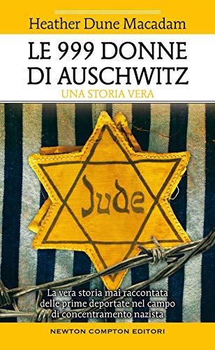 Le 999 Donne Di Auschwitz. La Vera Storia Mai Raccontata Delle Prime Deportate Nel Campo Di Concentramento Nazista