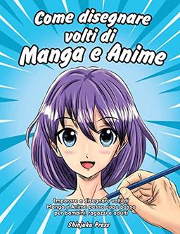 Come disegnare volti di Manga e Anime: Imparare a disegnare volti di Manga e Anime passo dopo passo per bambini, ragazzi e adulti