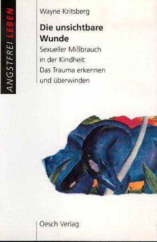 Die unsichtbare Wunde. Sexueller Mißbrauch in der Kindheit: Das Trauma erkennen und überwinden