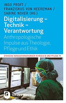 Digitalisierung - Technik - Verantwortung: Anthropologische Impulse aus Theologie, Pflege und Ethik (Ethische Herausforderung in Medizin und Pflege)