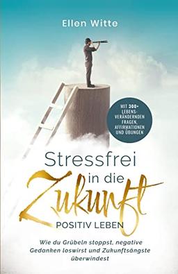 Stressfrei in die Zukunft - Positiv leben: Wie du Grübeln stoppst, negative Gedanken loswirst und Zukunftsängste überwindest | Mit 300+ lebensverändernden Fragen, Affirmationen und Übungen