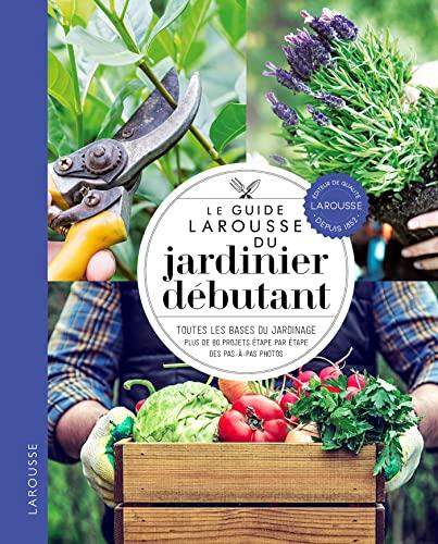 Le guide Larousse du jardinier débutant : toutes les bases du jardinage, plus de 80 projets étape par étape, des pas à pas en photos