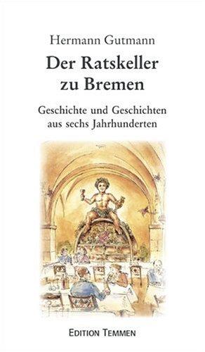 Der Ratskeller zu Bremen. Geschichte und Geschichten aus sechs Jahrhunderten