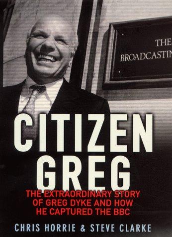 Citizen Greg: The Extraordinary Story of Greg Dyke and How He Captured the BBC