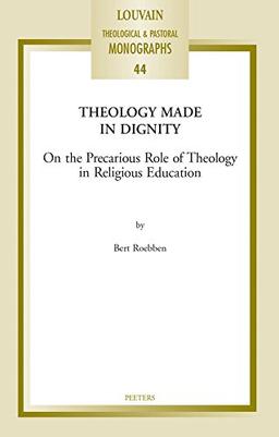 THEOLOGY MADE IN DIGNITY: On the Precarious Role of Theology in Religious Education (Louvain Theological & Pastoral Monographs, Band 44)