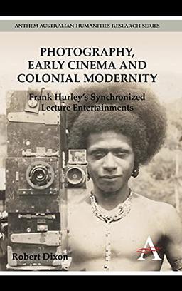 Photography, Early Cinema and Colonial Modernity: Frank Hurley's Synchronized Lecture Entertainments (Anthem Australian Humanities Research)