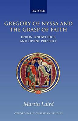 Gregory of Nyssa and the Grasp of Faith : Union, Knowledge, and Divine Presence: Union, Knowledge, and Divine Presence (Oxford Early Christian Studies)