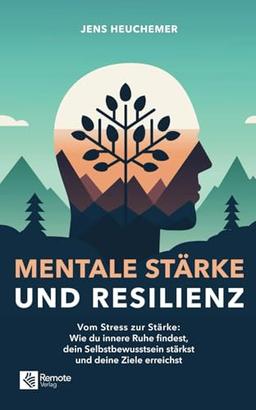 Mentale Stärke und Resilienz: Vom Stress zur Stärke: Wie du innere Ruhe findest, dein Selbstbewusstsein stärkst und deine Ziele erreichst