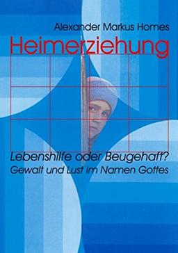 Heimerziehung: Lebenshilfe oder Beugehaft?: Gewalt und Lust im Namen Gottes