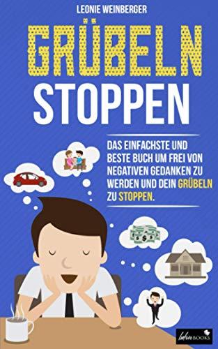 Grübeln stoppen: Wie du mit diesen erprobten Methoden im Handumdrehen negative Gedanken loswerden, innere Blockaden lösen und effektiv alte Glaubenssätze auflösen kannst