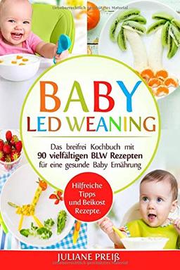 Baby led Weaning: Das breifrei Kochbuch mit 90 vielfältigen BLW Rezepten für eine gesunde Baby Ernährung. Hilfreiche Tipps und Beikost Rezepte.