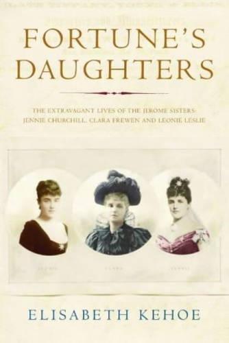 Fortune's Daughters: The Extravagant Lives of the Jerome Sisters - Jennie Churchill, Clara Frewen and Leonie Leslie