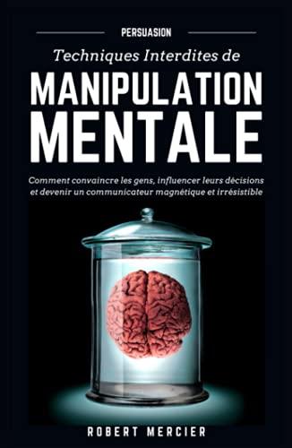 PERSUASION: Techniques interdites de Manipulation Mentale - Comment convaincre les gens, influencer leurs décisions et devenir un communicateur magnétique et irrésistible