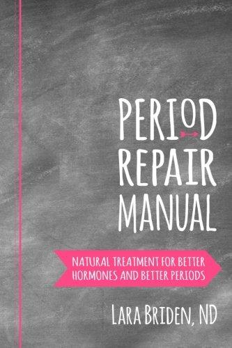 Period Repair Manual: Natural Treatment for Better Hormones and Better Periods