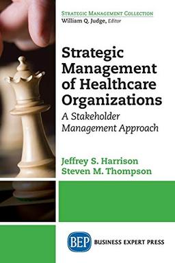 Strategic Management of Healthcare Organizations: A Stakeholder Management Approach (Strategic Management Collection)