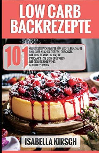 Low Carb Backrezepte 101 gesunden Backrezepte für Brote, herzhafte und süße Kuchen, Torten, Cupcakes, Muffins, Pfannkuchen und Pancakes - Iss dich glücklich mit Genuss und wenig Kohlenhydraten