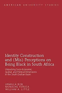 Identity Construction and (Mis) Perceptions on Being Black in South Africa: Unpacking Socio-Economic, Spatial, and Political Dimensions in the South Durban Basin (American University Studies)