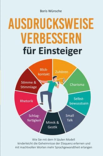 Ausdrucksweise verbessern für Einsteiger: Wie Sie mit dem 9 Säulen Modell kinderleicht die Geheimnisse der Eloquenz erlernen und mit machtvollen Worten mehr Sprachgewandtheit erlangen