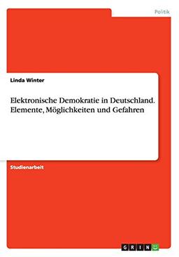 Elektronische Demokratie in Deutschland. Elemente, Möglichkeiten und Gefahren