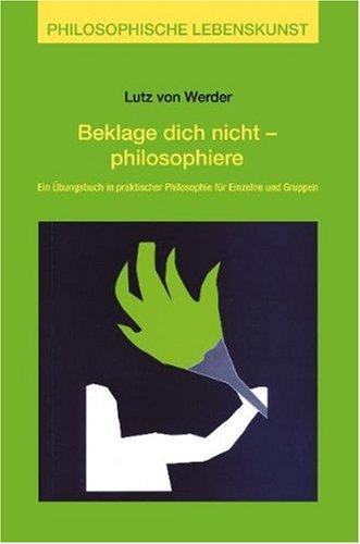 Beklage Dich nicht, philosophiere: Ein Übungsbuch in praktischer Philosophie für Einzelne und Gruppen