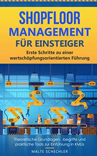 Shopfloor Management für Einsteiger: Erste Schritte zu einer wertschöpfungsorientierten Führung – theoretische Grundlagen, -begriffe und praktische Tools zur Einführung in KMUs