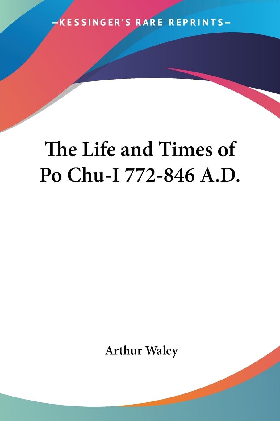 The Life and Times of Po Chu-i 772-846 A.D.