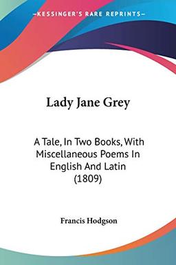 Lady Jane Grey: A Tale, In Two Books, With Miscellaneous Poems In English And Latin (1809)