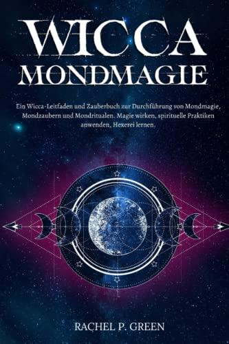 Wicca Mondmagie: Ein Wicca-Leitfaden und Zauberbuch zur Durchführung von Mondmagie, Mondzaubern und Mondritualen. Magie wirken, spirituelle Praktiken anwenden, Hexerei lernen.